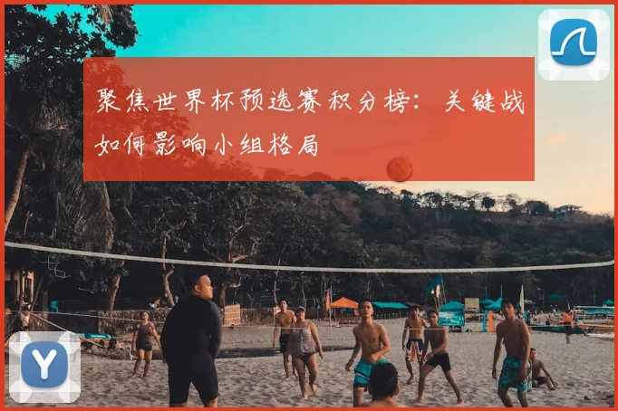 聚焦世界杯预选赛积分榜：关键战如何影响小组格局