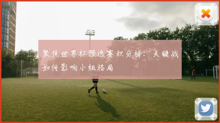 聚焦世界杯预选赛积分榜：关键战如何影响小组格局