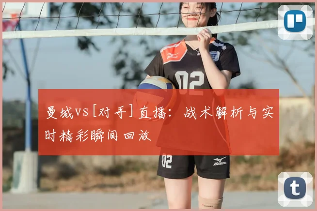 曼城vs[对手]直播：战术解析与实时精彩瞬间回放