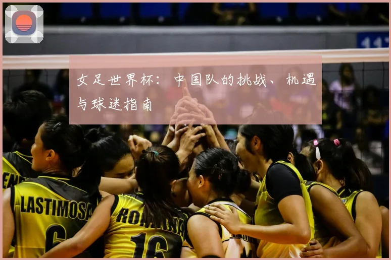 女足世界杯：中国队的挑战、机遇与球迷指南