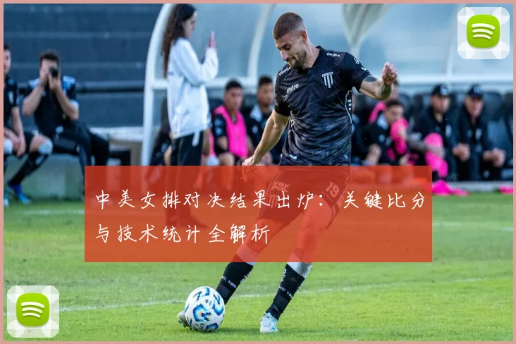 中美女排对决结果出炉:关键比分与技术统计全解析