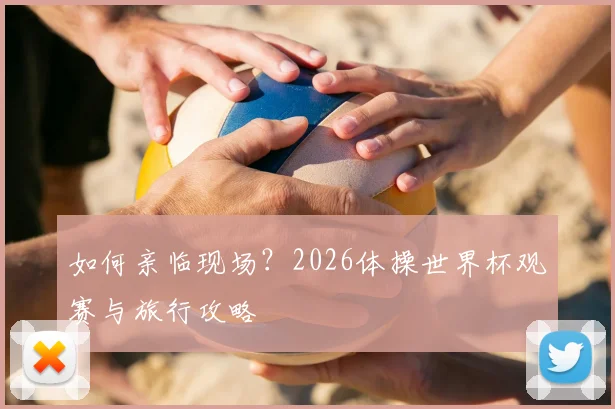 如何亲临现场？2026体操世界杯观赛与旅行攻略