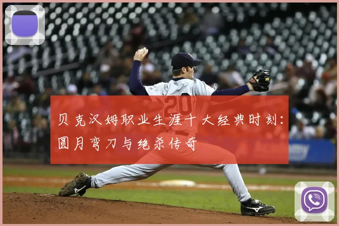 贝克汉姆职业生涯十大经典时刻：圆月弯刀与绝杀传奇