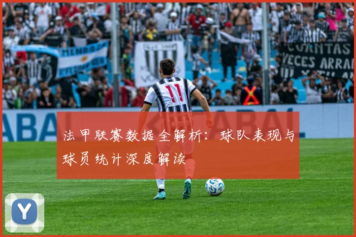 法甲联赛数据全解析：球队表现与球员统计深度解读