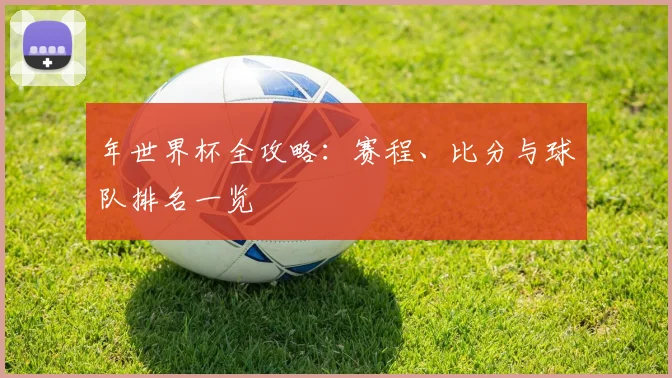 年世界杯全攻略：赛程、比分与球队排名一览