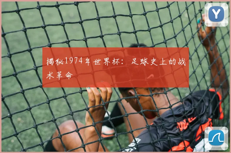 揭秘1974年世界杯：足球史上的战术革命