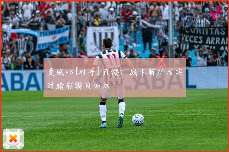 曼城vs[对手]直播：战术解析与实时精彩瞬间回放