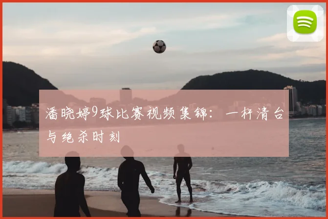 潘晓婷9球比赛视频集锦：一杆清台与绝杀时刻
