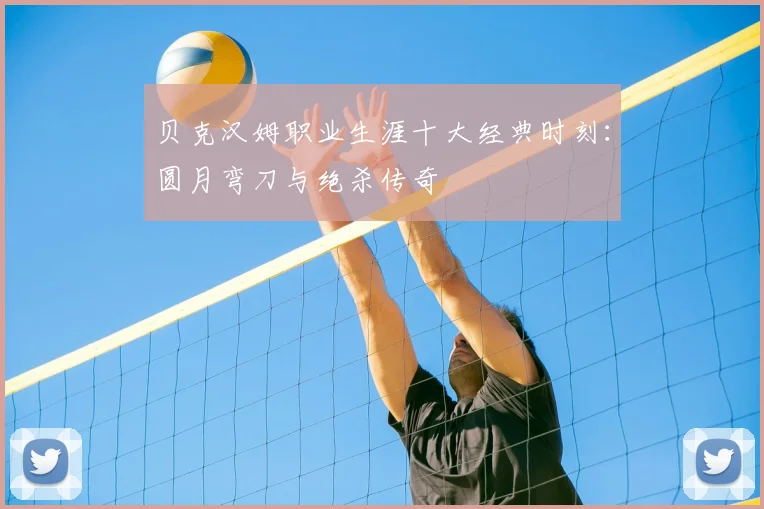 贝克汉姆职业生涯十大经典时刻：圆月弯刀与绝杀传奇