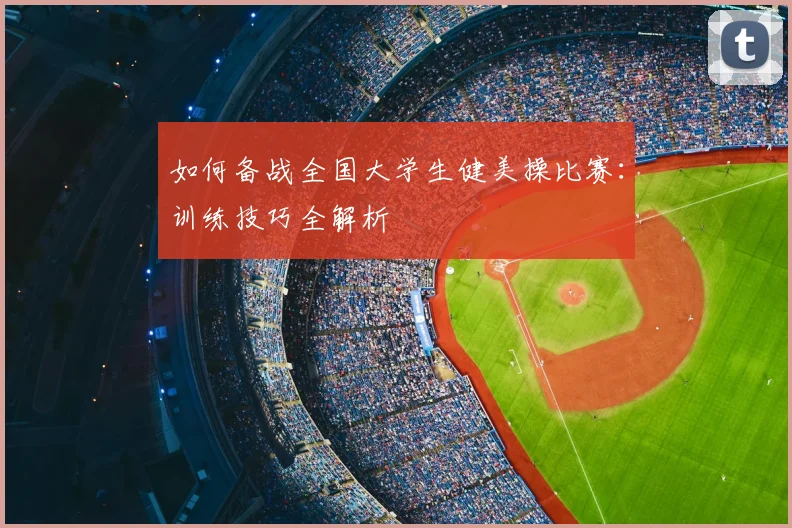 如何备战全国大学生健美操比赛：训练技巧全解析