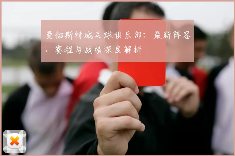 曼彻斯特城足球俱乐部：最新阵容、赛程与战绩深度解析
